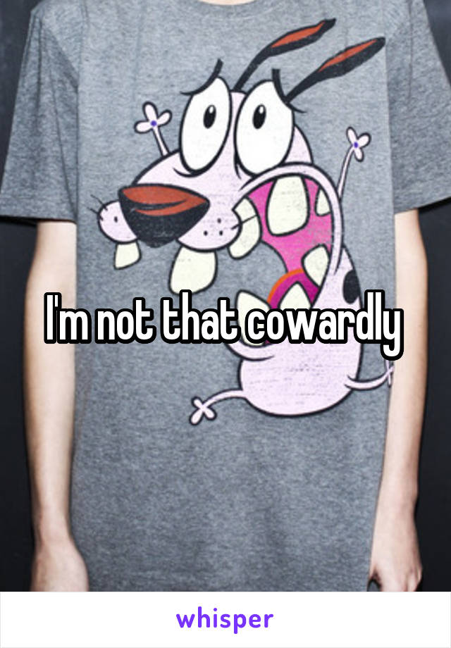 I'm not that cowardly 