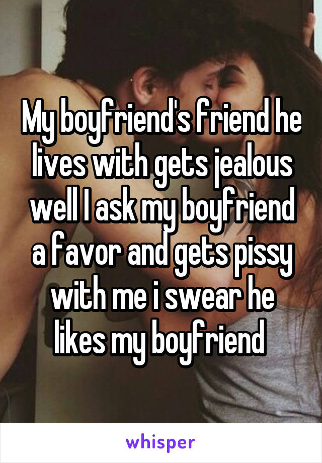 My boyfriend's friend he lives with gets jealous well I ask my boyfriend a favor and gets pissy with me i swear he likes my boyfriend 