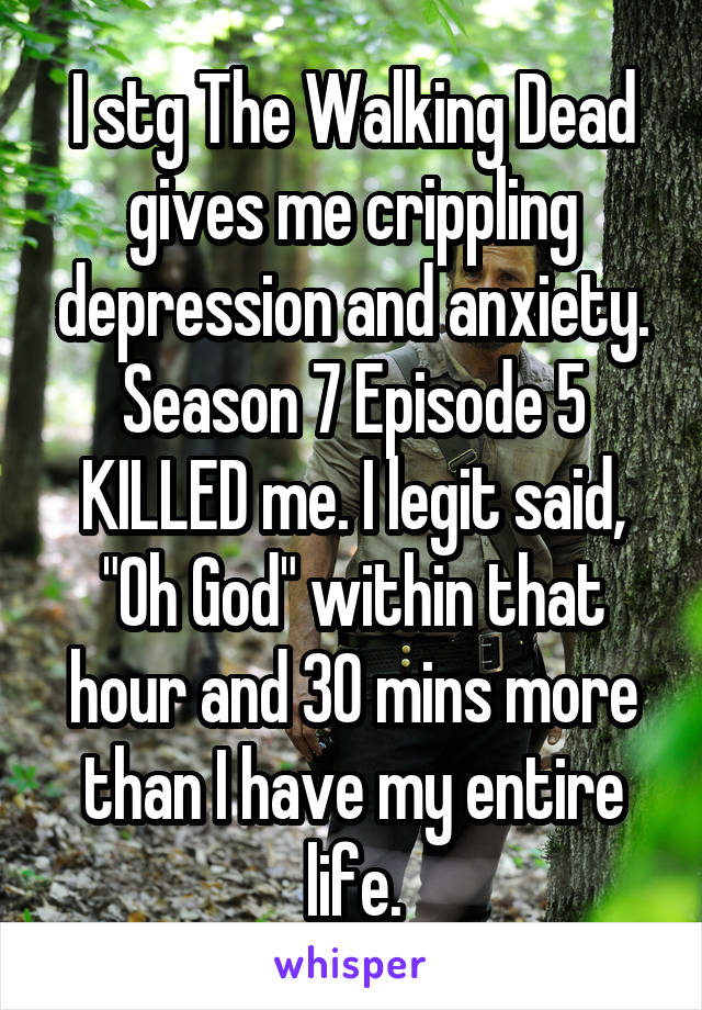 I stg The Walking Dead gives me crippling depression and anxiety.
Season 7 Episode 5 KILLED me. I legit said, "Oh God" within that hour and 30 mins more than I have my entire life.