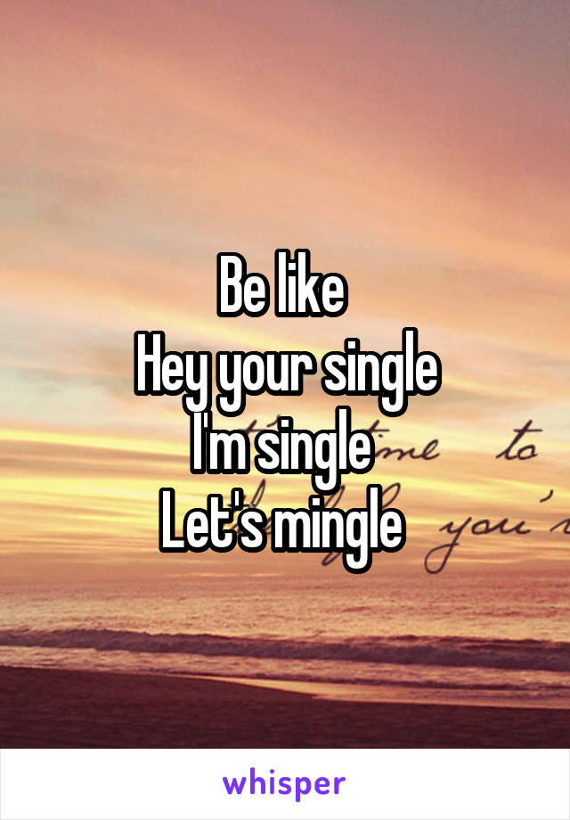 Be like 
Hey your single
I'm single 
Let's mingle 