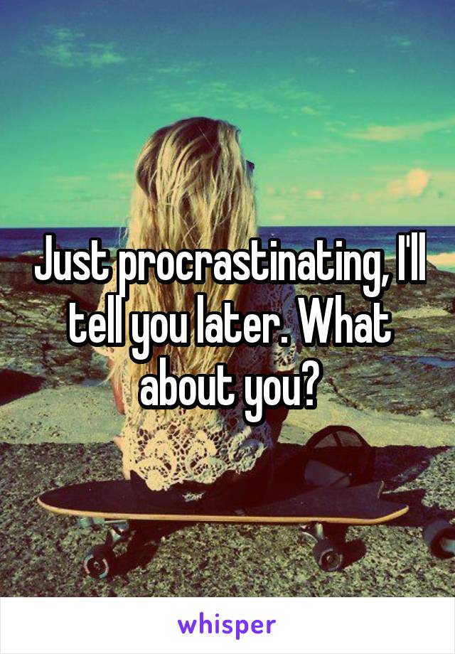 Just procrastinating, I'll tell you later. What about you?