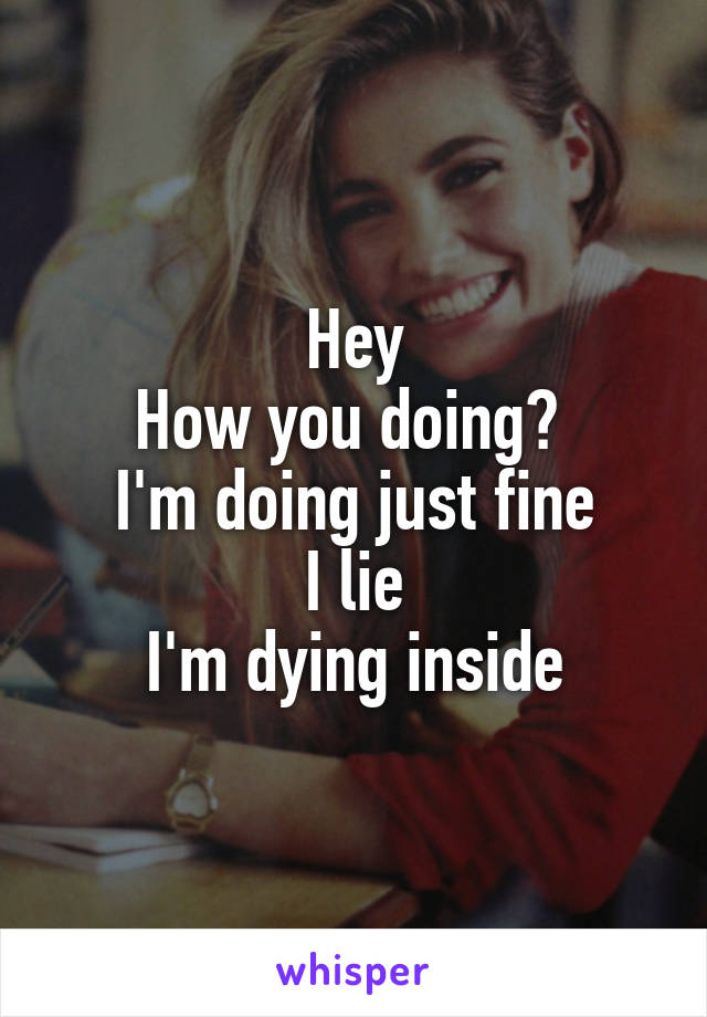 Hey
How you doing? 
I'm doing just fine
I lie
I'm dying inside