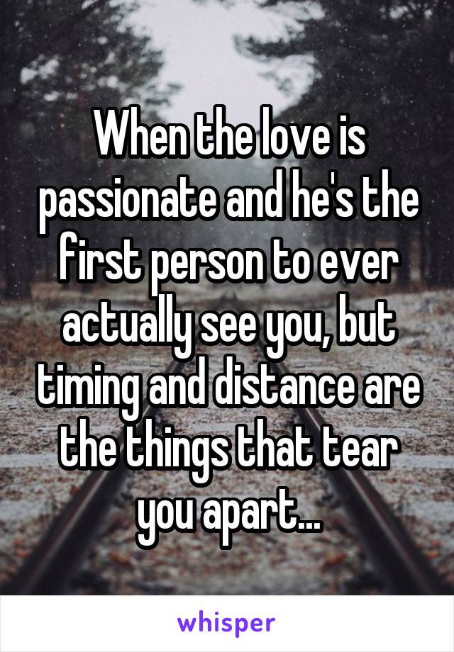 When the love is passionate and he's the first person to ever actually see you, but timing and distance are the things that tear you apart...