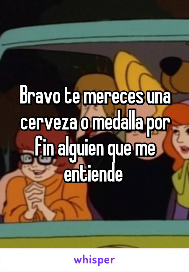 Bravo te mereces una cerveza o medalla por fin alguien que me entiende 