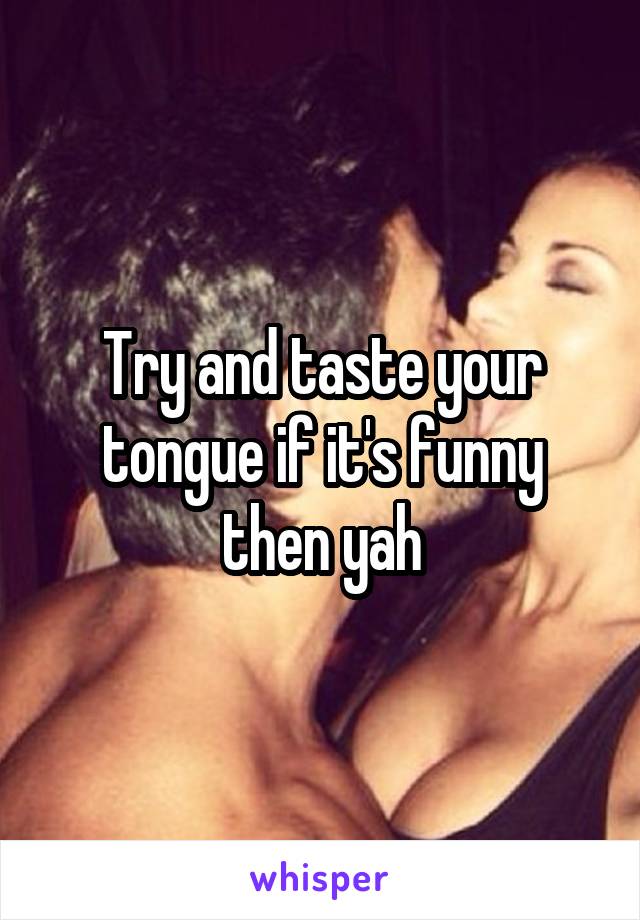 Try and taste your tongue if it's funny then yah