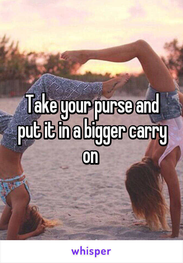 Take your purse and put it in a bigger carry on 