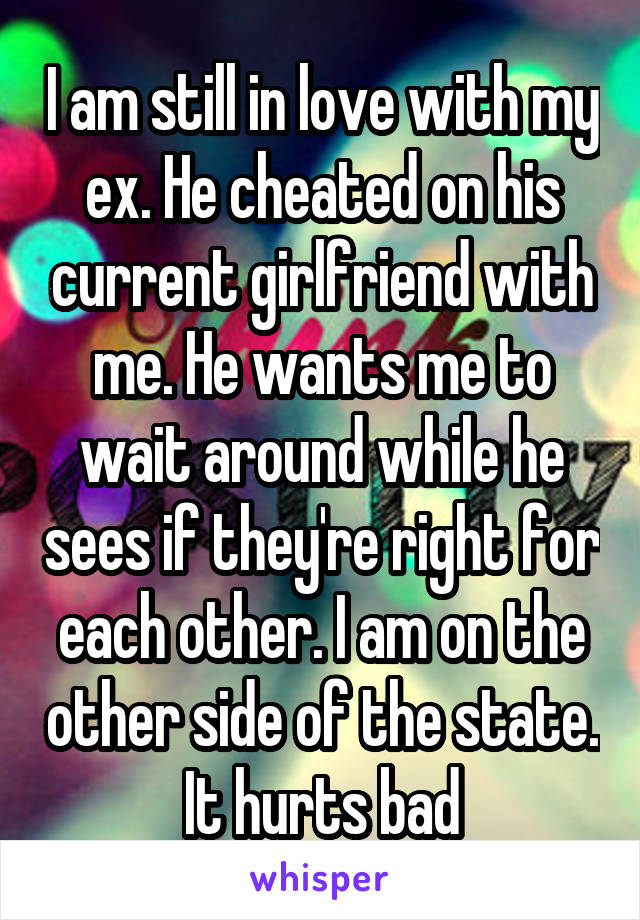 I am still in love with my ex. He cheated on his current girlfriend with me. He wants me to wait around while he sees if they're right for each other. I am on the other side of the state. It hurts bad