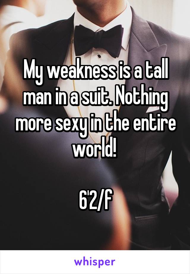 My weakness is a tall man in a suit. Nothing more sexy in the entire world! 

6'2/f