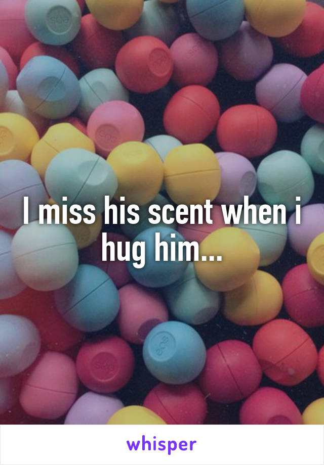 I miss his scent when i hug him...