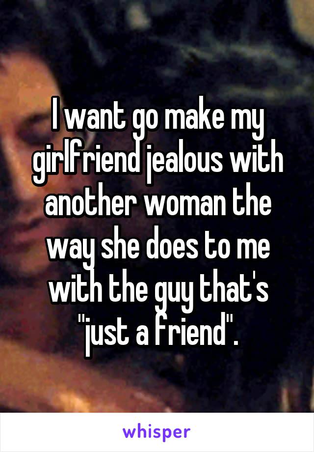 I want go make my girlfriend jealous with another woman the way she does to me with the guy that's "just a friend".