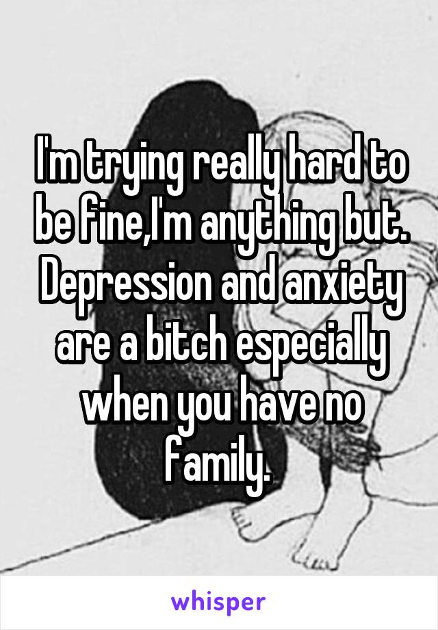 I'm trying really hard to be fine,I'm anything but.
Depression and anxiety are a bitch especially when you have no family. 