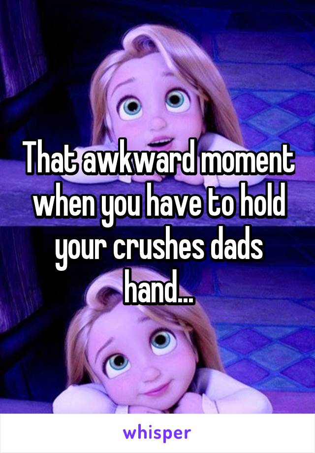 That awkward moment when you have to hold your crushes dads hand...