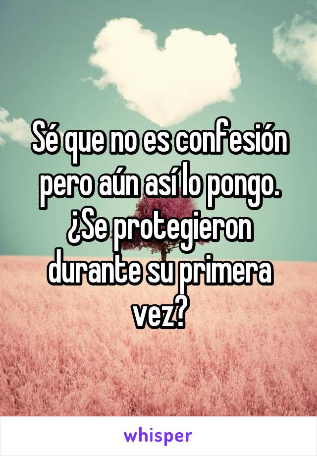 Sé que no es confesión pero aún así lo pongo.
¿Se protegieron durante su primera vez?