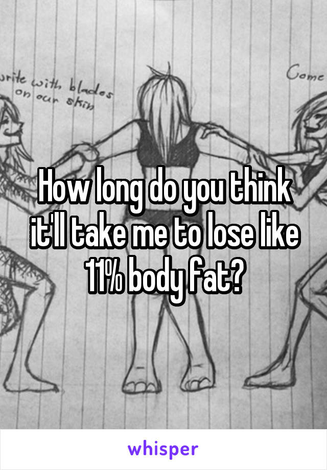 How long do you think it'll take me to lose like 11% body fat?