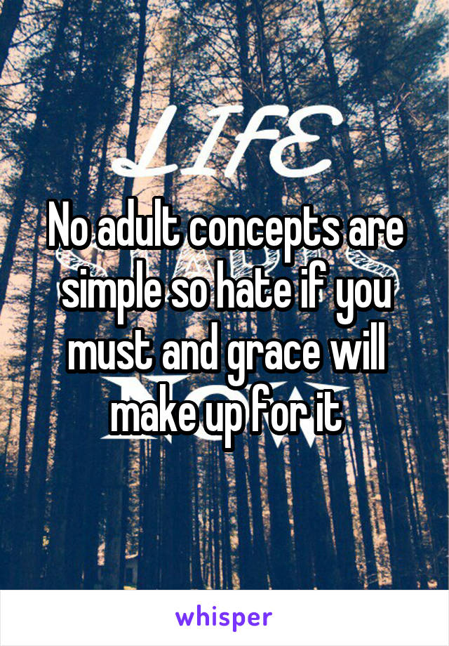 No adult concepts are simple so hate if you must and grace will make up for it