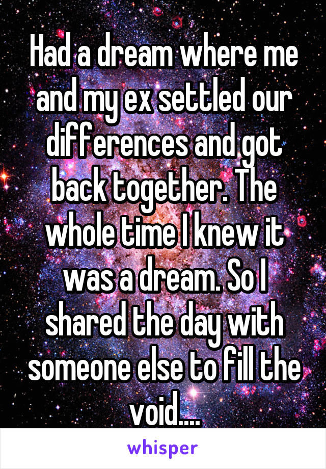 Had a dream where me and my ex settled our differences and got back together. The whole time I knew it was a dream. So I shared the day with someone else to fill the void....