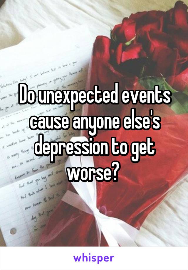 Do unexpected events cause anyone else's depression to get worse? 