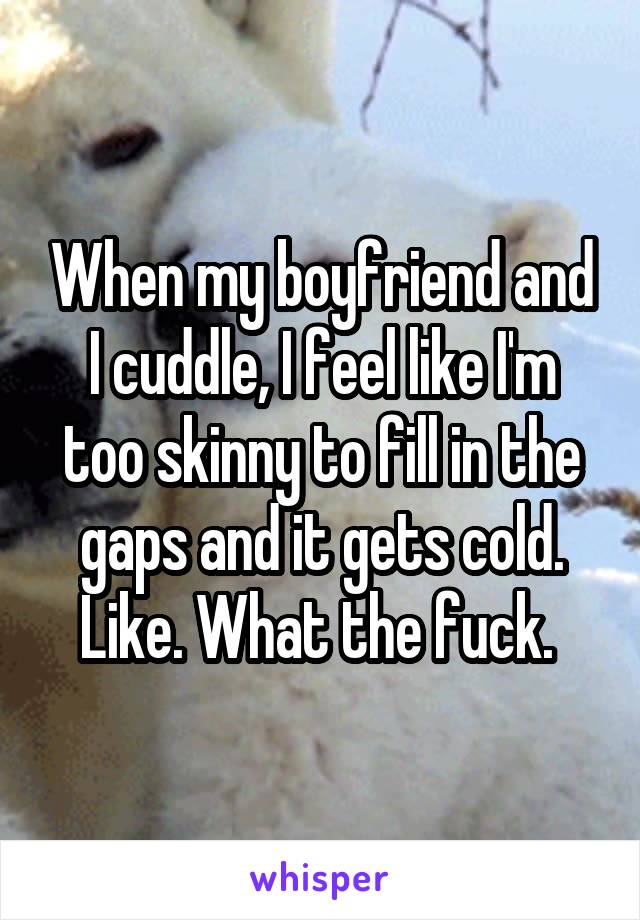 When my boyfriend and I cuddle, I feel like I'm too skinny to fill in the gaps and it gets cold. Like. What the fuck. 