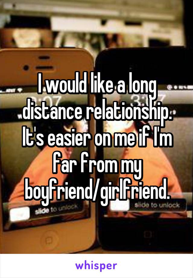 I would like a long distance relationship. It's easier on me if I'm far from my boyfriend/girlfriend.