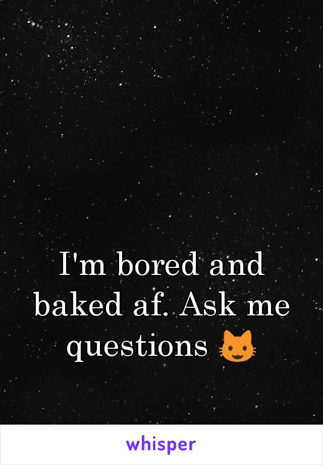 I'm bored and baked af. Ask me questions 😺
