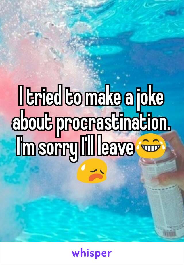 I tried to make a joke about procrastination. I'm sorry I'll leave😂😥