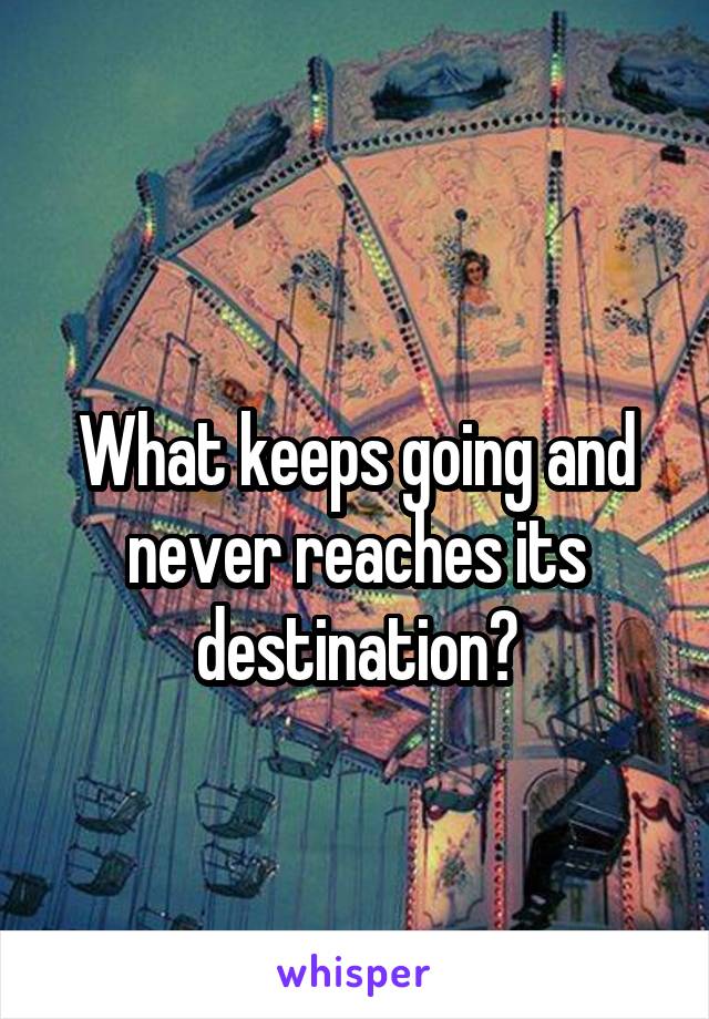 
What keeps going and never reaches its destination?