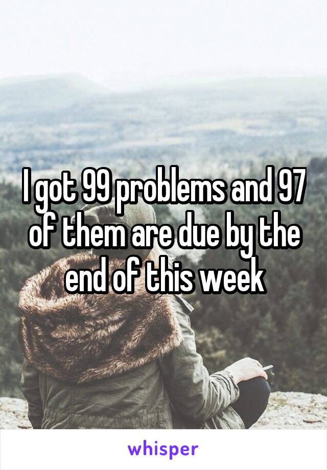 I got 99 problems and 97 of them are due by the end of this week