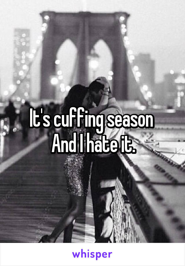 It's cuffing season 
And I hate it.