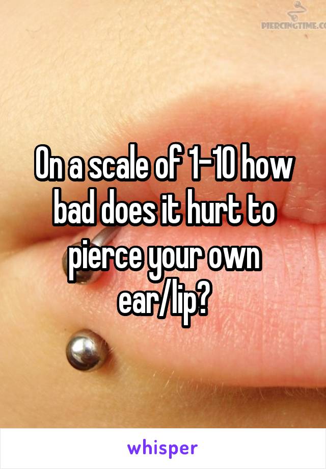 On a scale of 1-10 how bad does it hurt to pierce your own ear/lip?