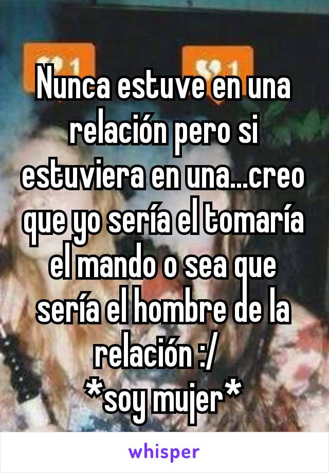 Nunca estuve en una relación pero si estuviera en una...creo que yo sería el tomaría el mando o sea que sería el hombre de la relación :/  
*soy mujer*