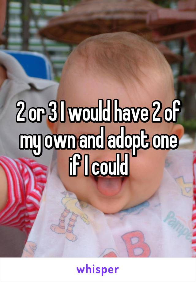 2 or 3 I would have 2 of my own and adopt one if I could