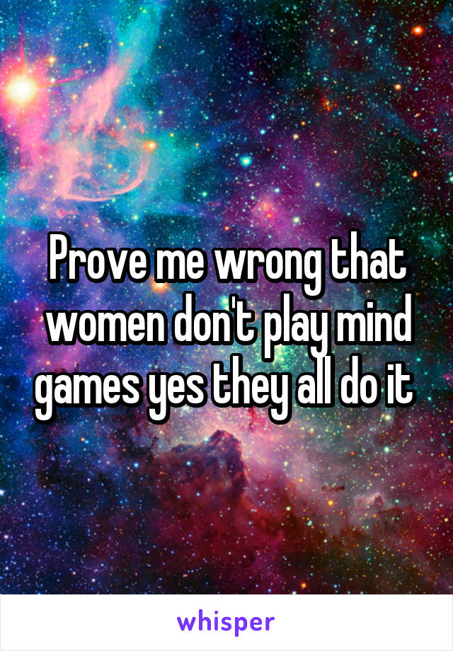 Prove me wrong that women don't play mind games yes they all do it 