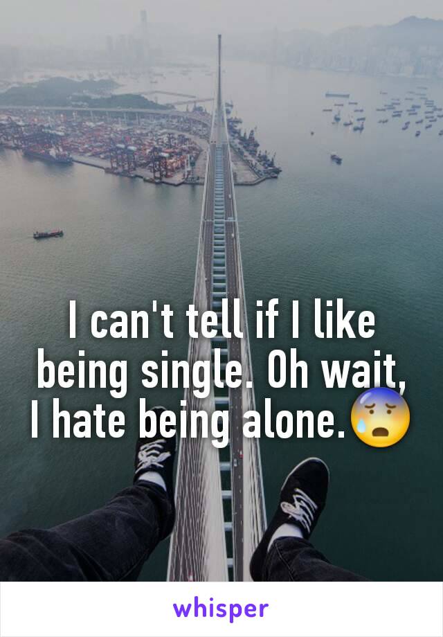 I can't tell if I like being single. Oh wait, I hate being alone.😰