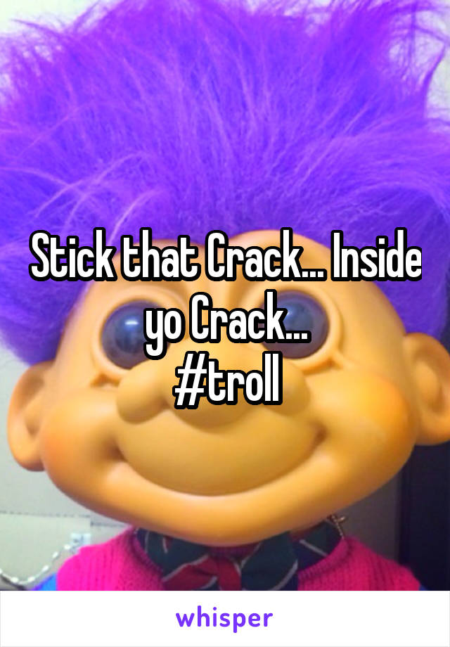 Stick that Crack... Inside yo Crack...
#troll