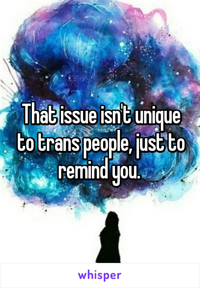 That issue isn't unique to trans people, just to remind you. 