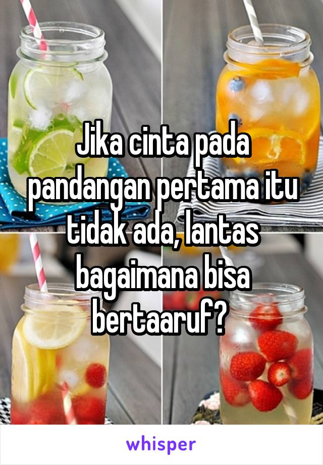 Jika cinta pada pandangan pertama itu tidak ada, lantas bagaimana bisa bertaaruf? 