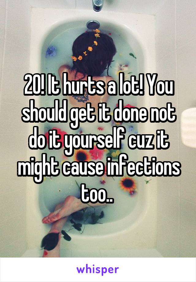 20! It hurts a lot! You should get it done not do it yourself cuz it might cause infections too.. 