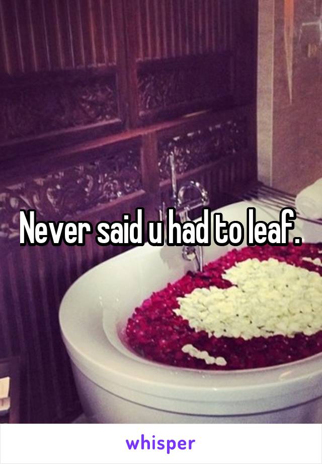 Never said u had to leaf. 