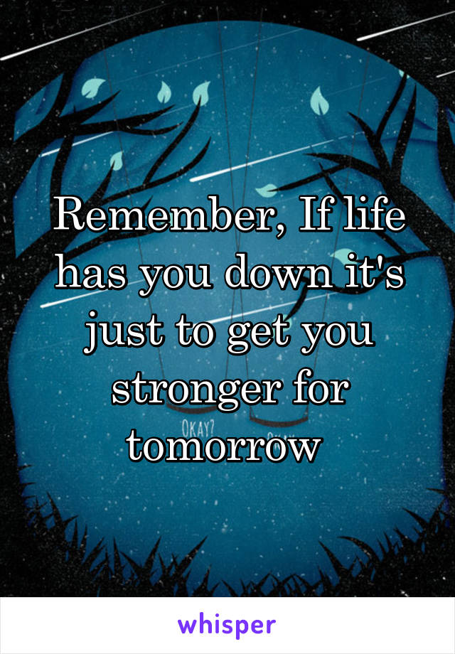 Remember, If life has you down it's just to get you stronger for tomorrow 