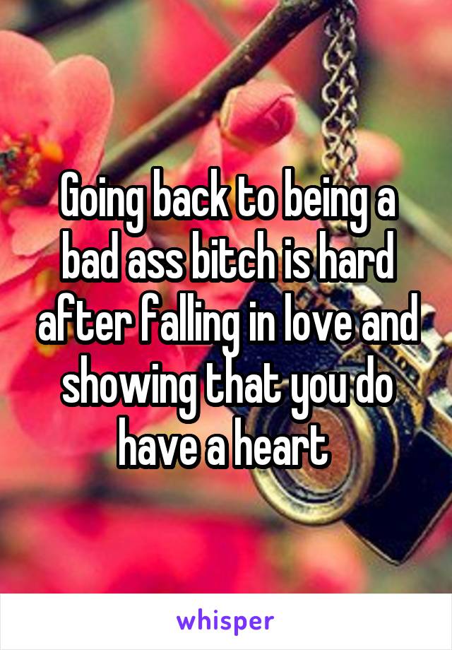 Going back to being a bad ass bitch is hard after falling in love and showing that you do have a heart 