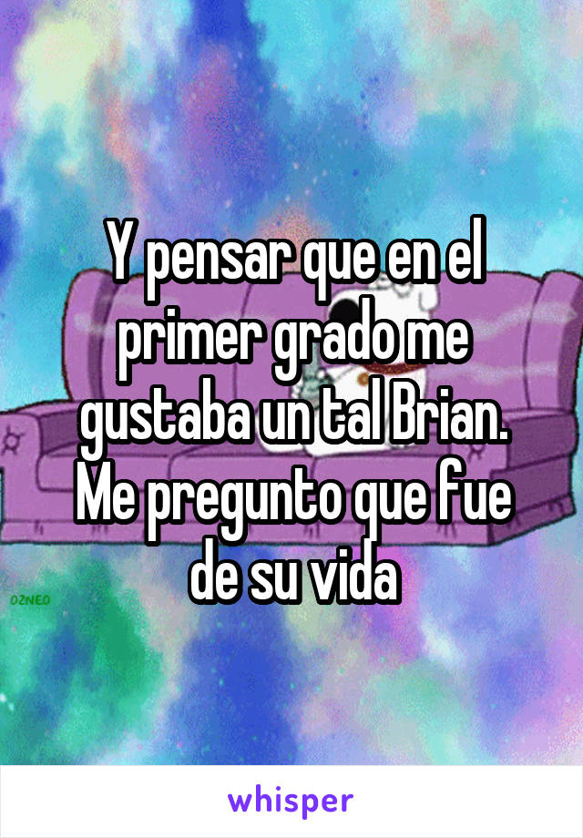 Y pensar que en el primer grado me gustaba un tal Brian.
Me pregunto que fue de su vida