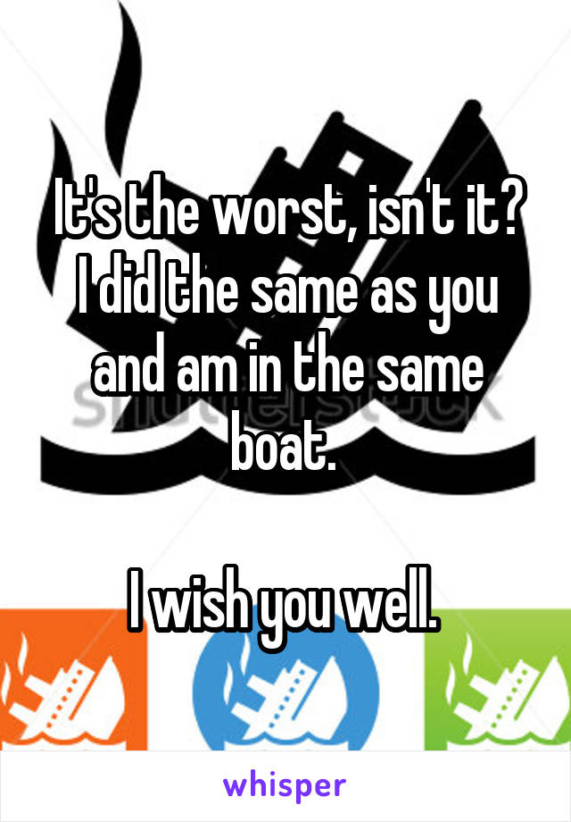 It's the worst, isn't it?
I did the same as you and am in the same boat. 

I wish you well. 