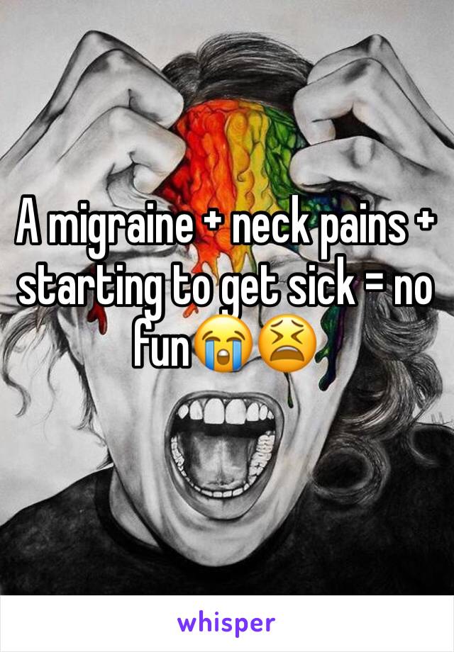 A migraine + neck pains + starting to get sick = no fun😭😫