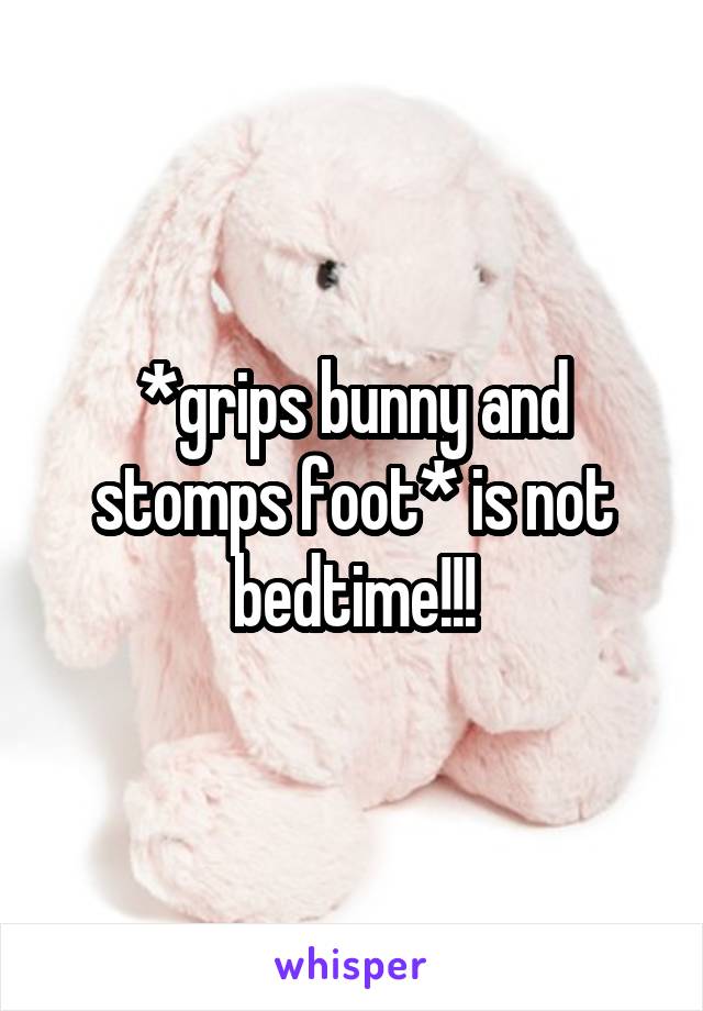 *grips bunny and stomps foot* is not bedtime!!!