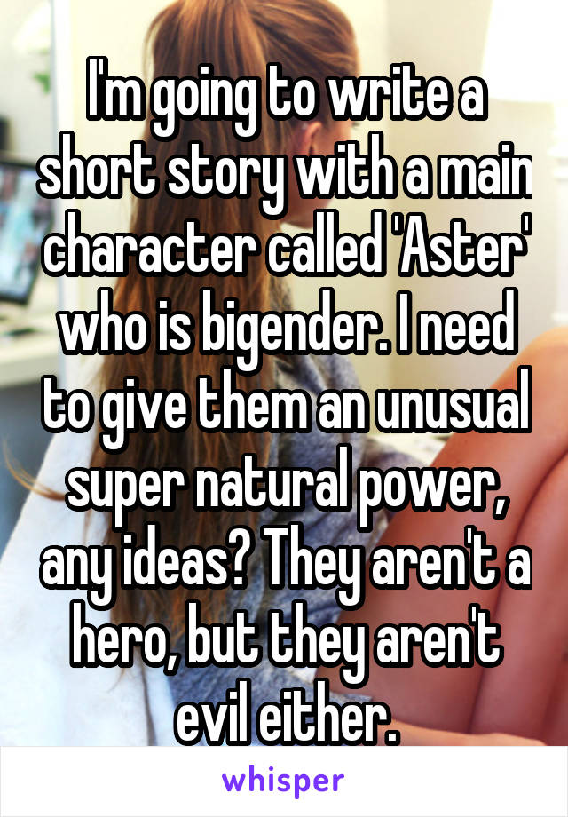 I'm going to write a short story with a main character called 'Aster' who is bigender. I need to give them an unusual super natural power, any ideas? They aren't a hero, but they aren't evil either.