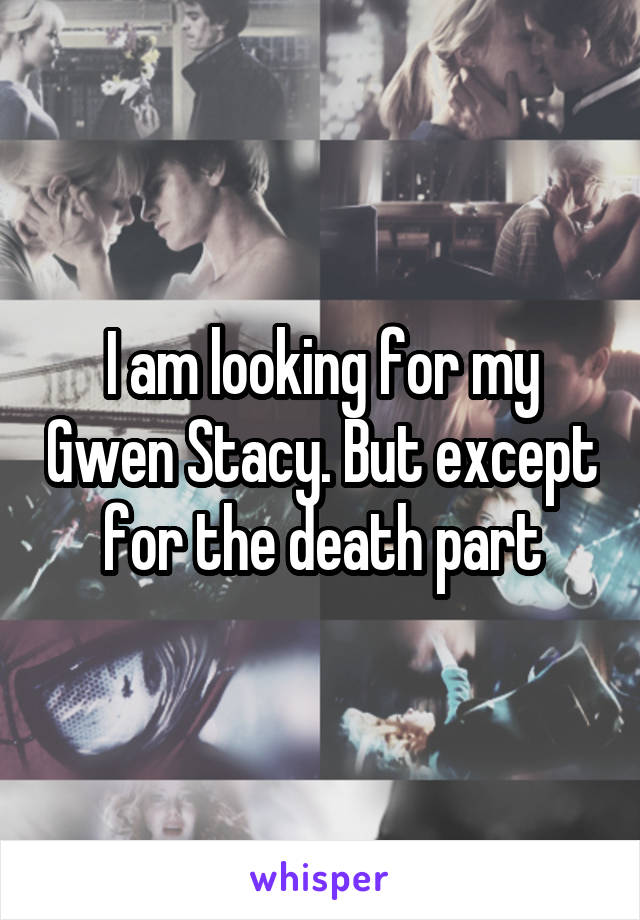 I am looking for my Gwen Stacy. But except for the death part