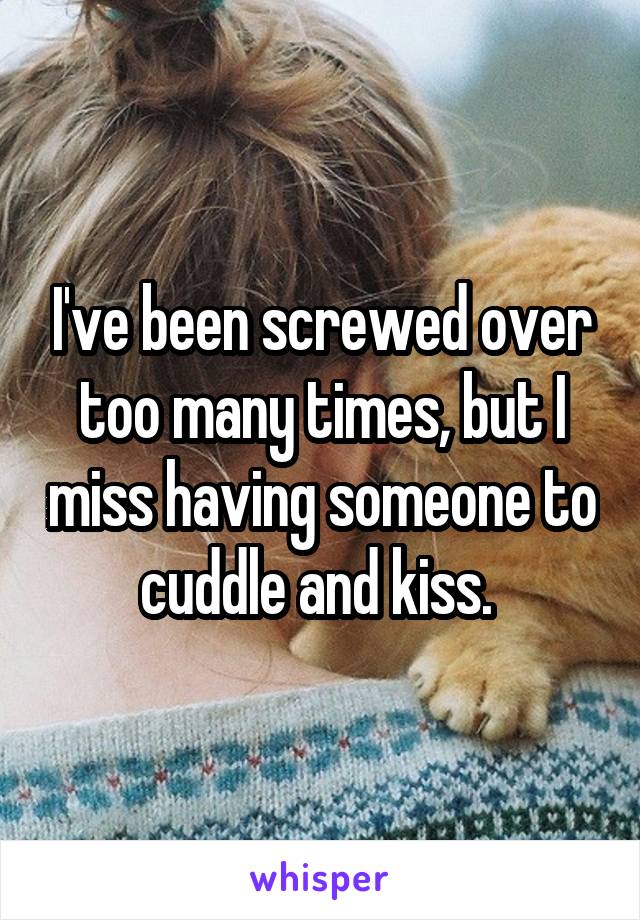 I've been screwed over too many times, but I miss having someone to cuddle and kiss. 