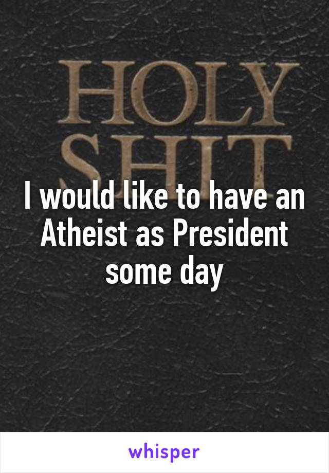 I would like to have an Atheist as President some day