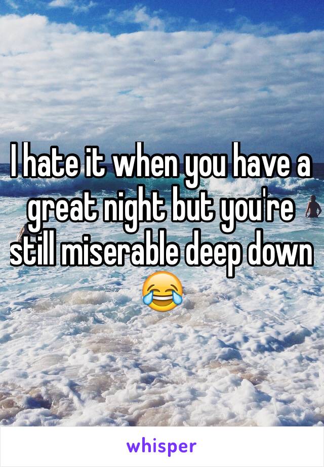 I hate it when you have a great night but you're still miserable deep down 😂