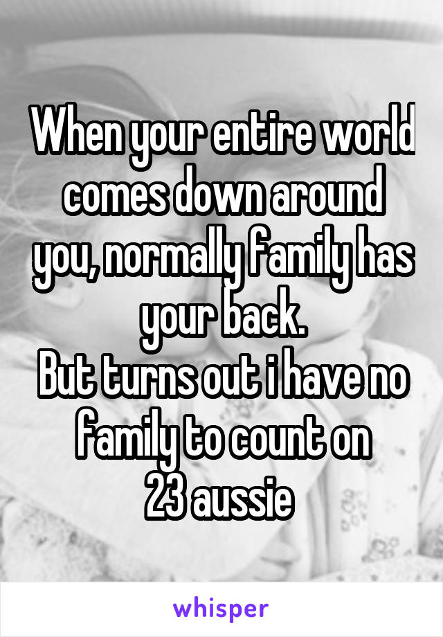 When your entire world comes down around you, normally family has your back.
But turns out i have no family to count on
23 aussie 